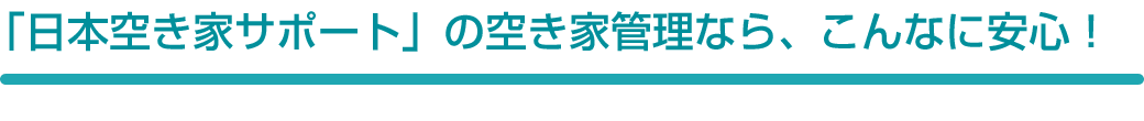 「日本空き家サポート」の空き家管理なら、こんなに安心！