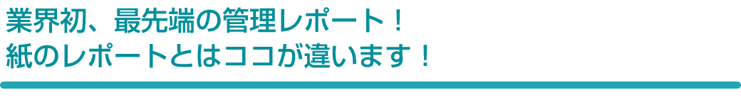 業界初、最先端の管理レポート！紙のレポートとはココが違います！