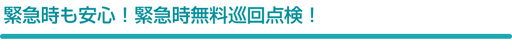 緊急時も安心！緊急時無料巡回点検！