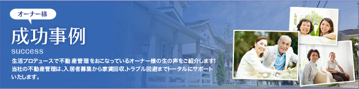 オーナー様 成功事例：生活プロデュースで不動産管理をおこなっているオーナー様の生の声をご紹介します！当社の不動産管理は、入居者募集から家賃回収、トラブル回避までトータルにサポートいたします。